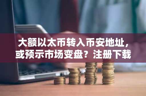 大额以太币转入币安地址，或预示市场变盘？注册下载币安APP获取实时行情