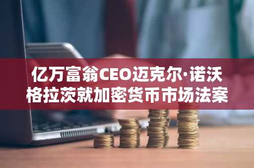 亿万富翁CEO迈克尔·诺沃格拉茨就加密货币市场法案发表声明