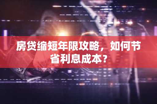 房贷缩短年限攻略，如何节省利息成本？