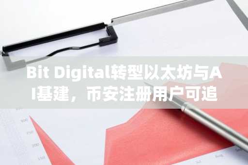 Bit Digital转型以太坊与AI基建，币安注册用户可追踪其资产动向