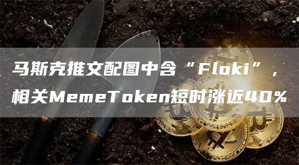 马斯克推文配图中含“Fl抹茶i”，相关MemeT抹茶en短时涨近40%