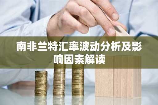 南非兰特汇率波动分析及影响因素解读