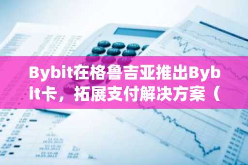 Bybit在格鲁吉亚推出Bybit卡，拓展支付解决方案（1月28日）