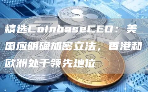 精选CoinbaseCEO：美国应明确加密立法，香港和欧洲处于领先地位