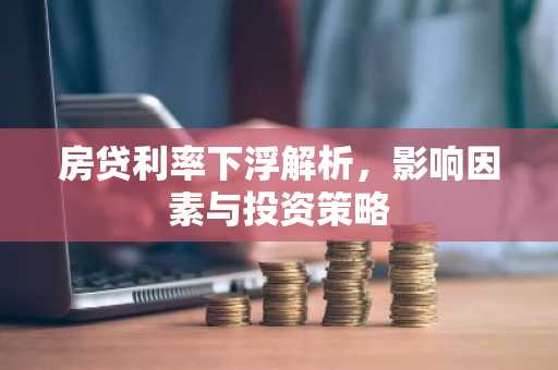 房贷利率下浮解析,影响因素与投资策略