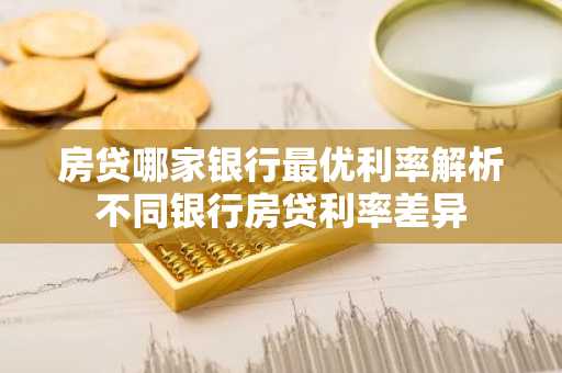 房贷哪家银行最优利率解析不同银行房贷利率差异