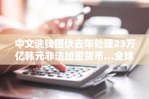 中文洗钱团伙去年处理23万亿韩元非法加密货币…全球安全威胁浮出水面