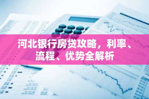 河北银行房贷攻略，利率、流程、优势全解析