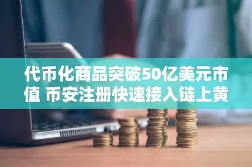 代币化商品突破50亿美元市值 币安注册快速接入链上黄金交易