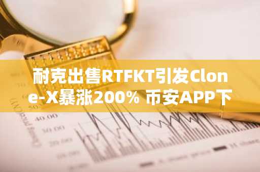 耐克出售RTFKT引发Clone-X暴涨200% 币安APP下载入口助力交易
