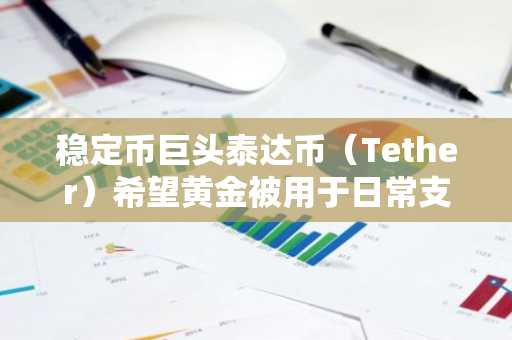 稳定币巨头泰达币(Tether)希望黄金被用于日常支付——以下是具体方法