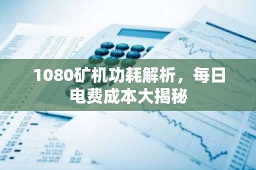 1080矿机功耗解析，每日电费成本大揭秘