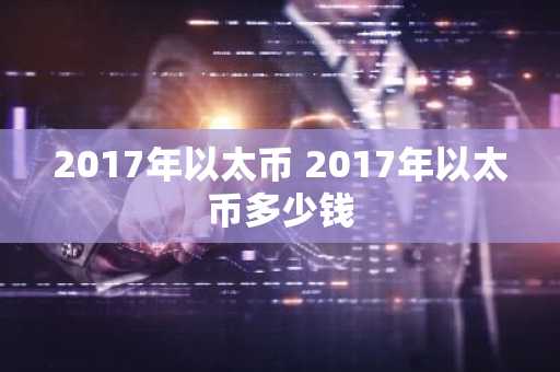 2017年以太币 2017年以太币多少钱