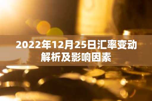 2022年12月25日汇率变动解析及影响因素