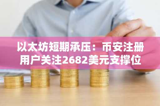 以太坊短期承压：币安注册用户关注2682美元支撑位