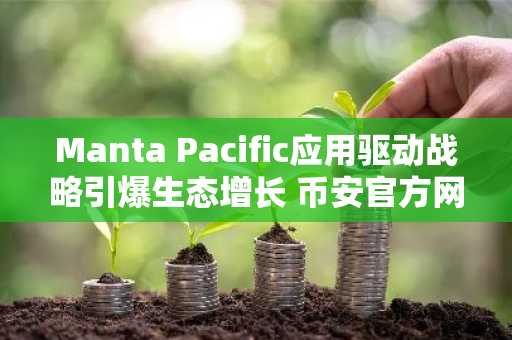 Manta Pacific应用驱动战略引爆生态增长 币安官方网&欧易官网同步关注市场趋势