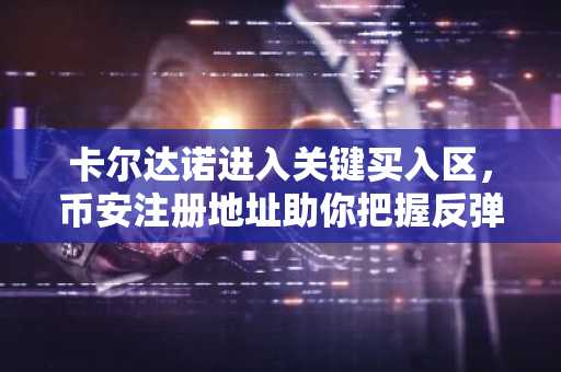 卡尔达诺进入关键买入区，币安注册地址助你把握反弹机会