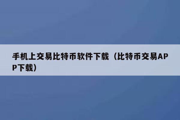 手机上交易比特币软件下载(比特币交易APP下载)