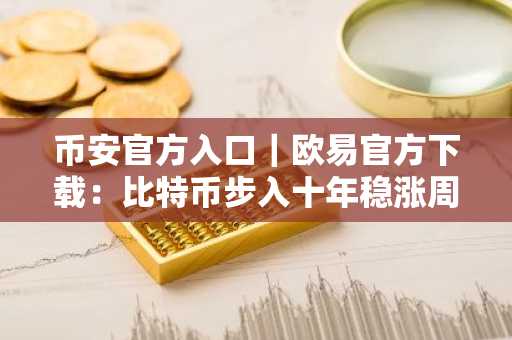 币安官方入口|欧易官方下载:比特币步入十年稳涨周期,17.5万美元目标渐近