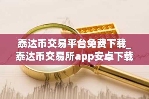 泰达币交易平台免费下载_泰达币交易所app安卓下载
