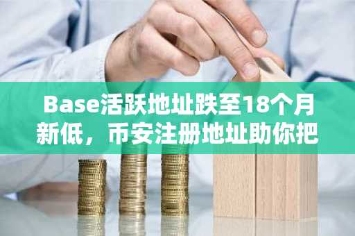 Base活跃地址跌至18个月新低，币安注册地址助你把握二层生态机遇