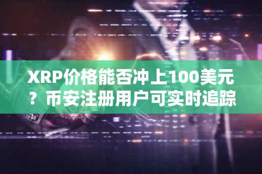 XRP价格能否冲上100美元？币安注册用户可实时追踪行情动态