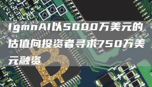 IgmnAI以5000万美元的估值向投资者寻求750万美元融资