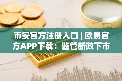币安官方注册入口 | 欧易官方APP下载：监管新政下市场趋势分析