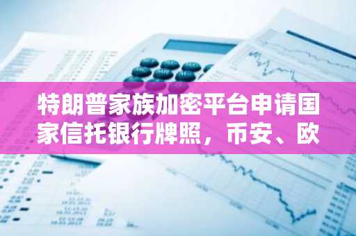 特朗普家族加密平台申请国家信托银行牌照,币安、欧易助你把握稳定币机遇
