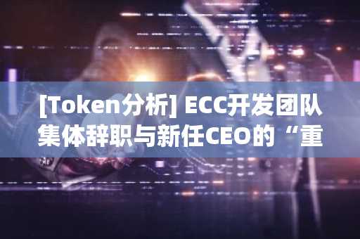 [Token分析] ECC开发团队集体辞职与新任CEO的“重整棋局”
