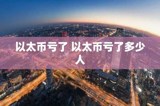 以太币亏了 以太币亏了多少人