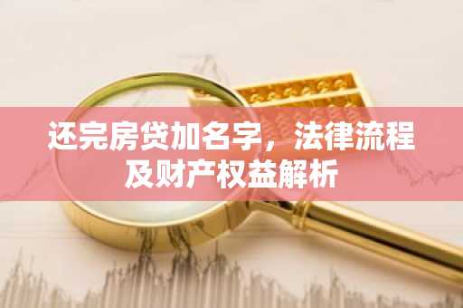 还完房贷加名字，法律流程及财产权益解析