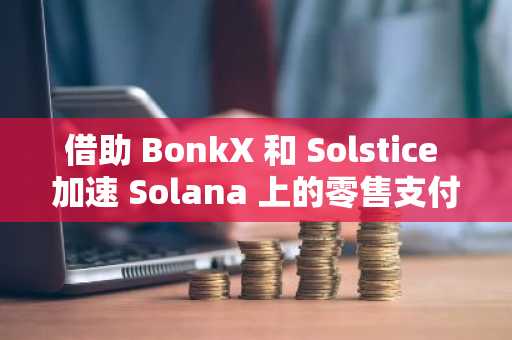 借助 BonkX 和 Solstice 加速 Solana 上的零售支付