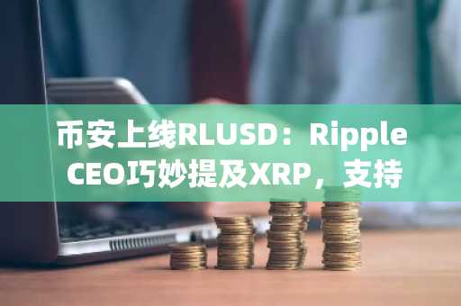 币安上线RLUSD：Ripple CEO巧妙提及XRP，支持BTC/USDT等多币种交易入口