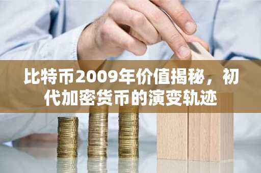 比特币2009年价值揭秘，初代加密货币的演变轨迹