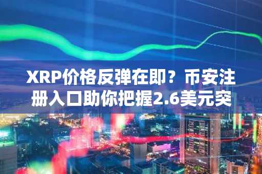 XRP价格反弹在即？币安注册入口助你把握2.6美元突破机会