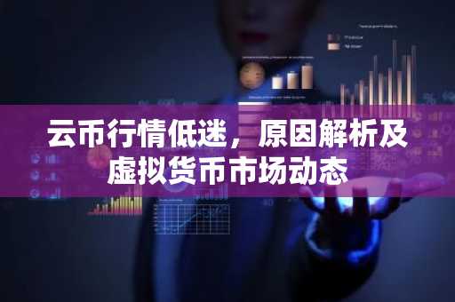 云币行情低迷,原因解析及虚拟货币市场动态