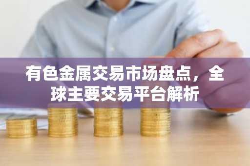 有色金属交易市场盘点,全球主要交易平台解析