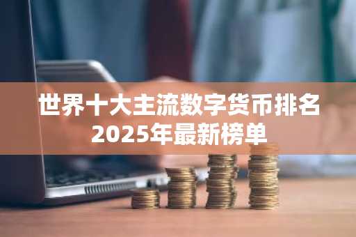 世界十大主流数字货币排名2025年最新榜单