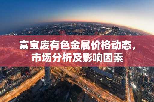 富宝废有色金属价格动态，市场分析及影响因素