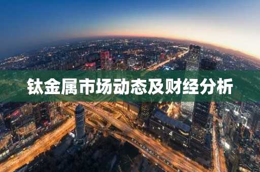 钛金属市场动态及财经分析