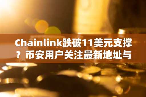 Chainlink跌破11美元支撑?币安用户关注最新地址与行情动态
