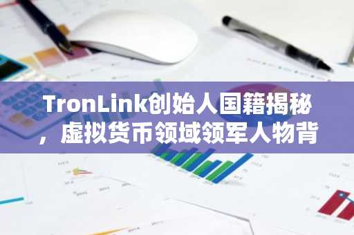 TronLink创始人国籍揭秘，虚拟货币领域领军人物背景探析