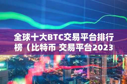 全球十大BTC交易平台排行榜（比特币 交易平台2023最新推荐）