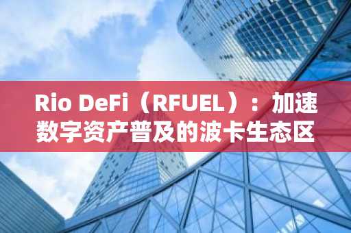 Rio DeFi（RFUEL）：加速数字资产普及的波卡生态区块链